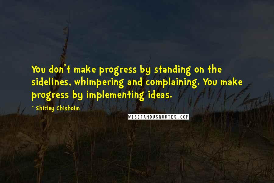 Shirley Chisholm Quotes: You don't make progress by standing on the sidelines, whimpering and complaining. You make progress by implementing ideas.