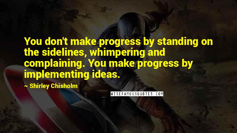 Shirley Chisholm Quotes: You don't make progress by standing on the sidelines, whimpering and complaining. You make progress by implementing ideas.