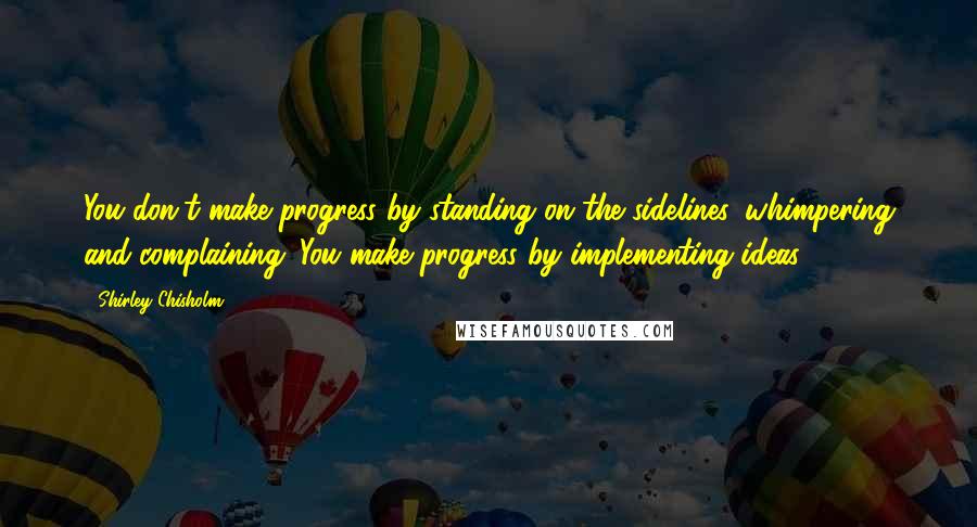 Shirley Chisholm Quotes: You don't make progress by standing on the sidelines, whimpering and complaining. You make progress by implementing ideas.