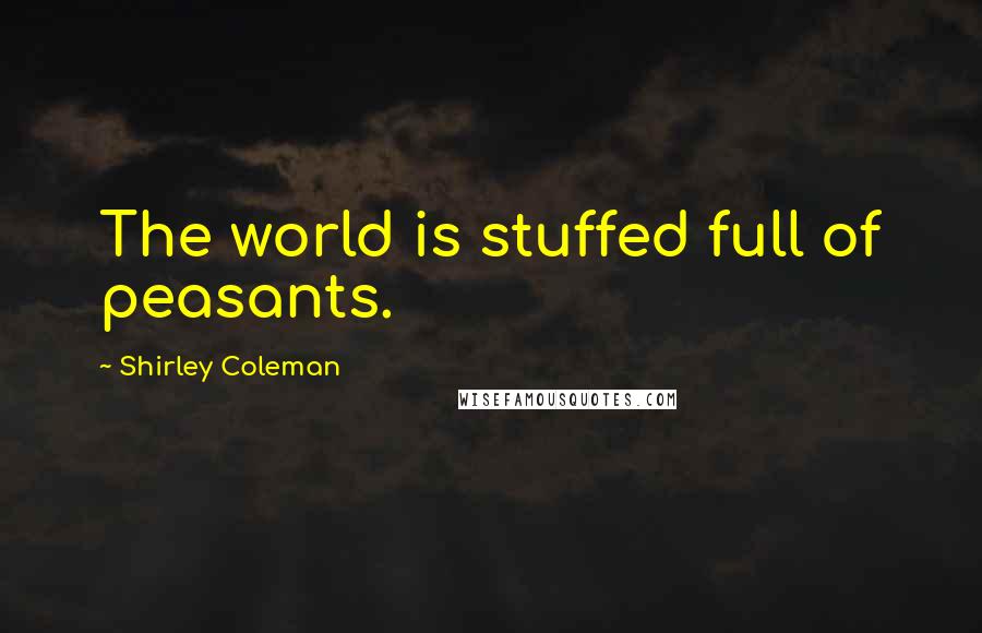 Shirley Coleman Quotes: The world is stuffed full of peasants.