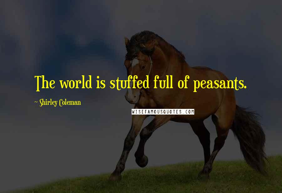 Shirley Coleman Quotes: The world is stuffed full of peasants.