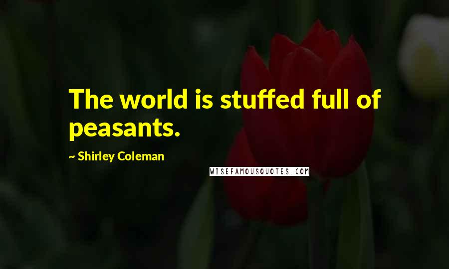 Shirley Coleman Quotes: The world is stuffed full of peasants.