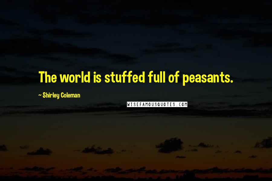 Shirley Coleman Quotes: The world is stuffed full of peasants.