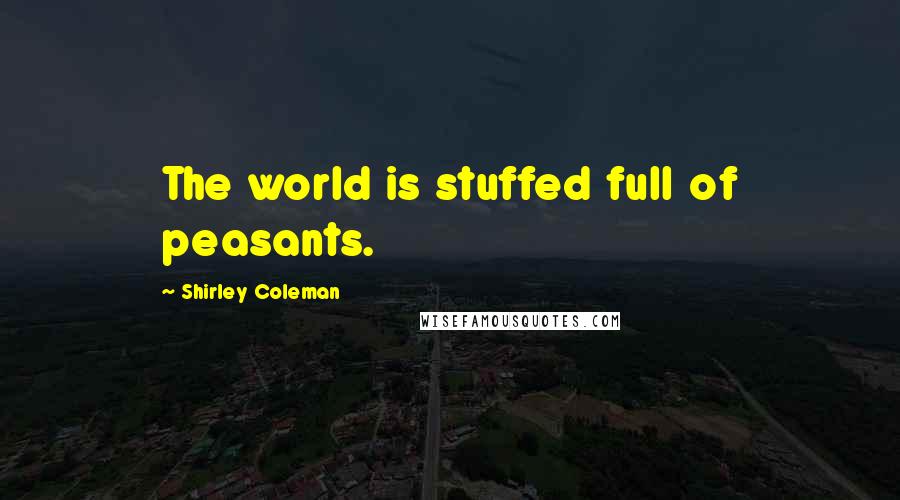 Shirley Coleman Quotes: The world is stuffed full of peasants.