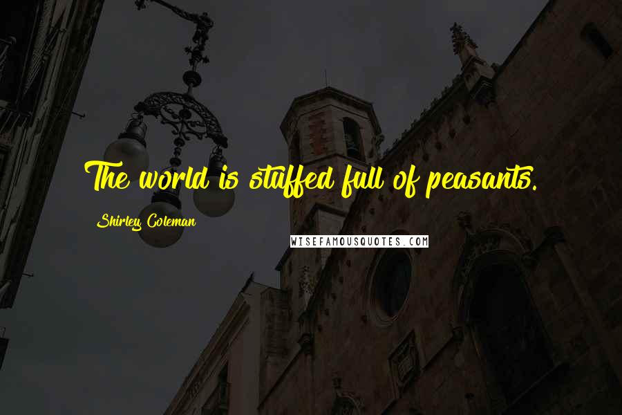 Shirley Coleman Quotes: The world is stuffed full of peasants.