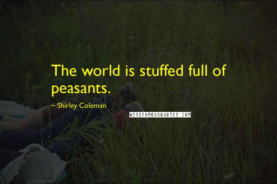 Shirley Coleman Quotes: The world is stuffed full of peasants.