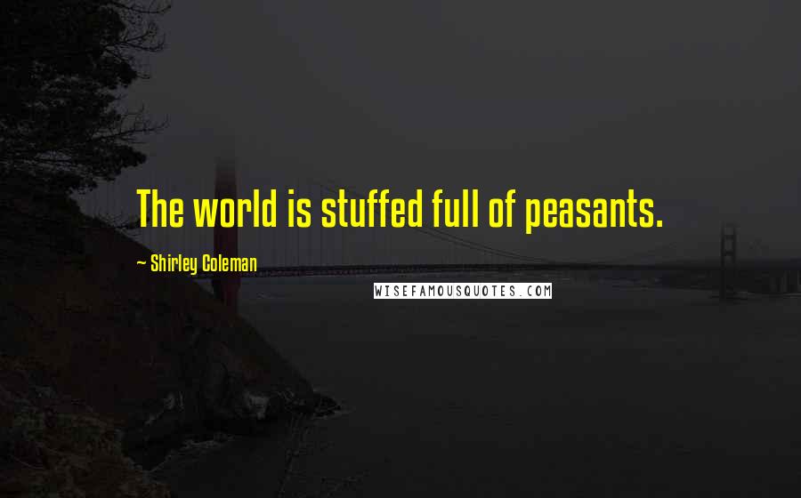 Shirley Coleman Quotes: The world is stuffed full of peasants.