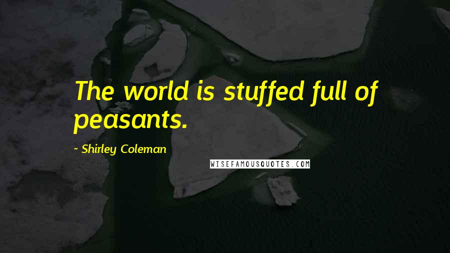 Shirley Coleman Quotes: The world is stuffed full of peasants.