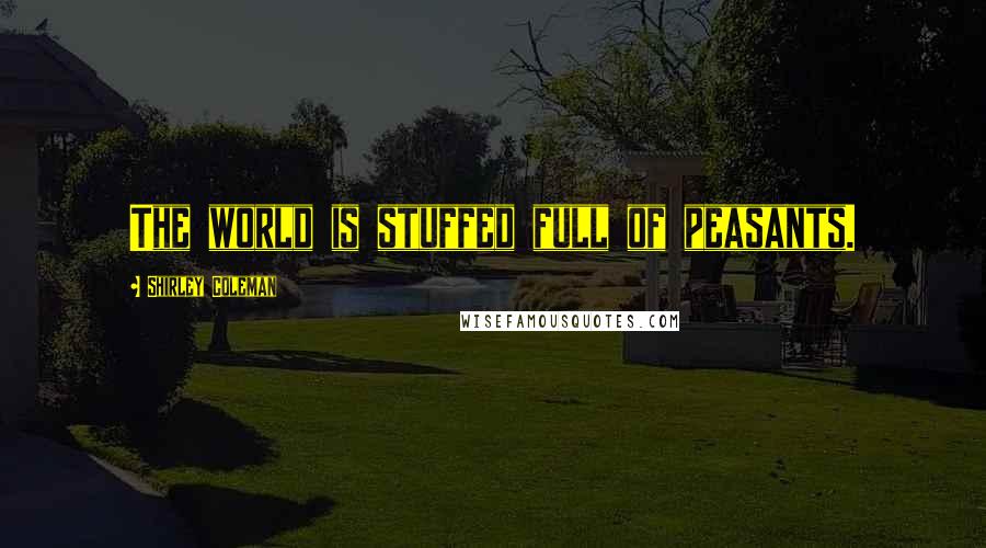 Shirley Coleman Quotes: The world is stuffed full of peasants.