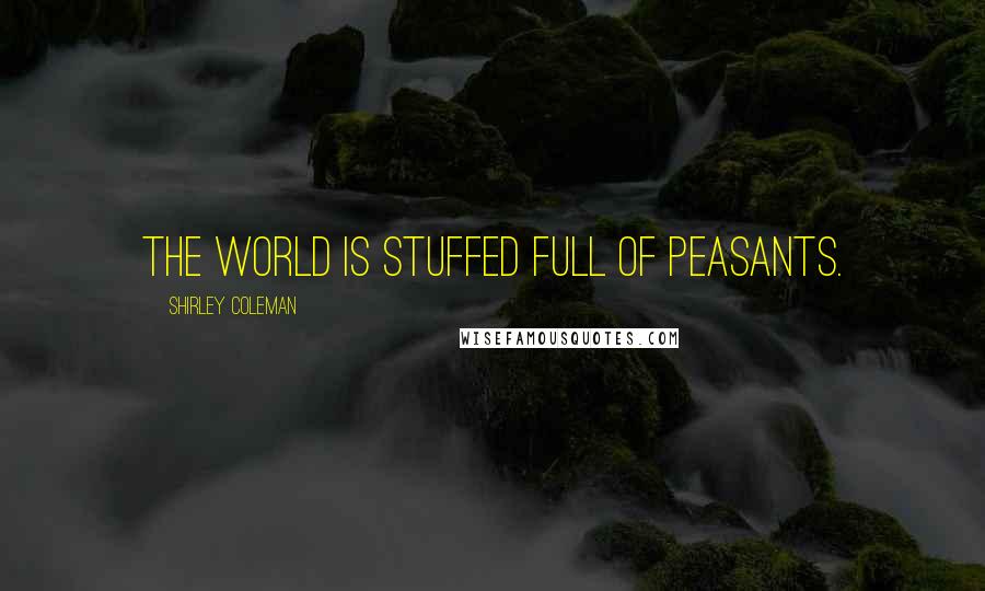 Shirley Coleman Quotes: The world is stuffed full of peasants.