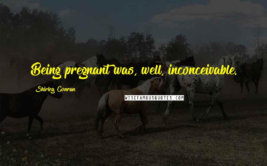 Shirley Conran Quotes: Being pregnant was, well, inconceivable.