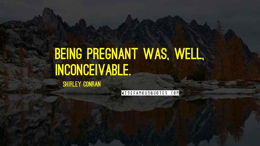 Shirley Conran Quotes: Being pregnant was, well, inconceivable.