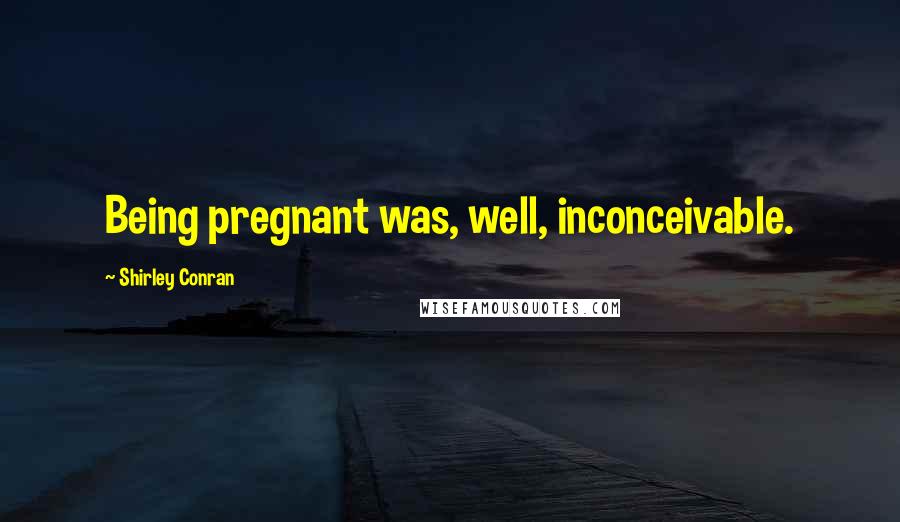 Shirley Conran Quotes: Being pregnant was, well, inconceivable.