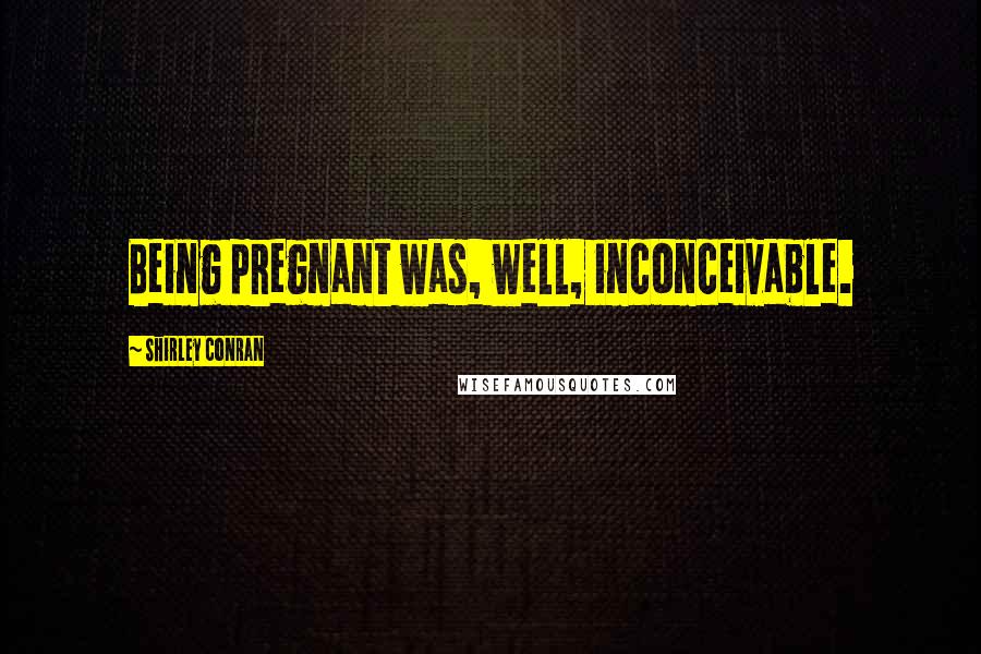 Shirley Conran Quotes: Being pregnant was, well, inconceivable.