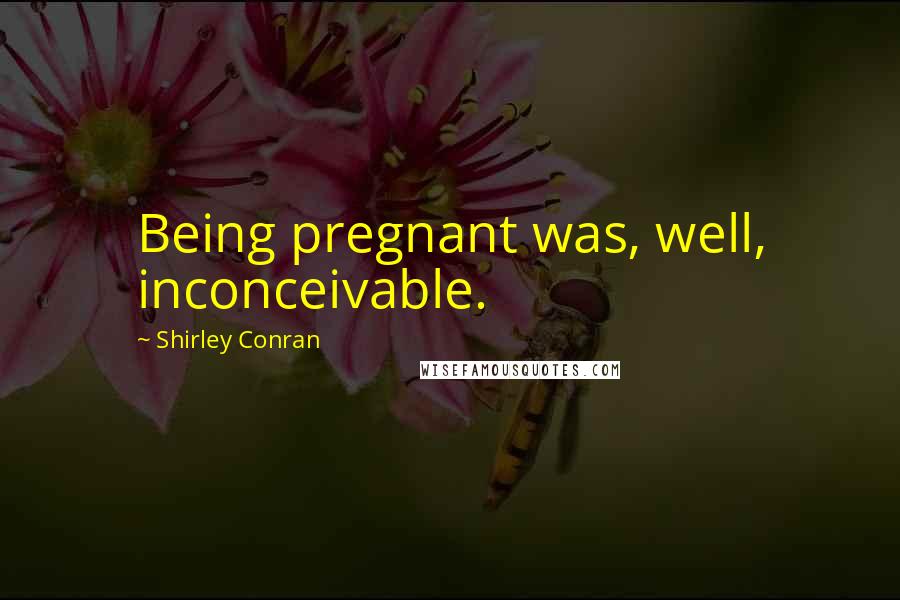 Shirley Conran Quotes: Being pregnant was, well, inconceivable.