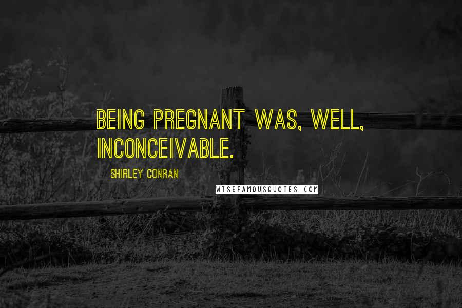 Shirley Conran Quotes: Being pregnant was, well, inconceivable.