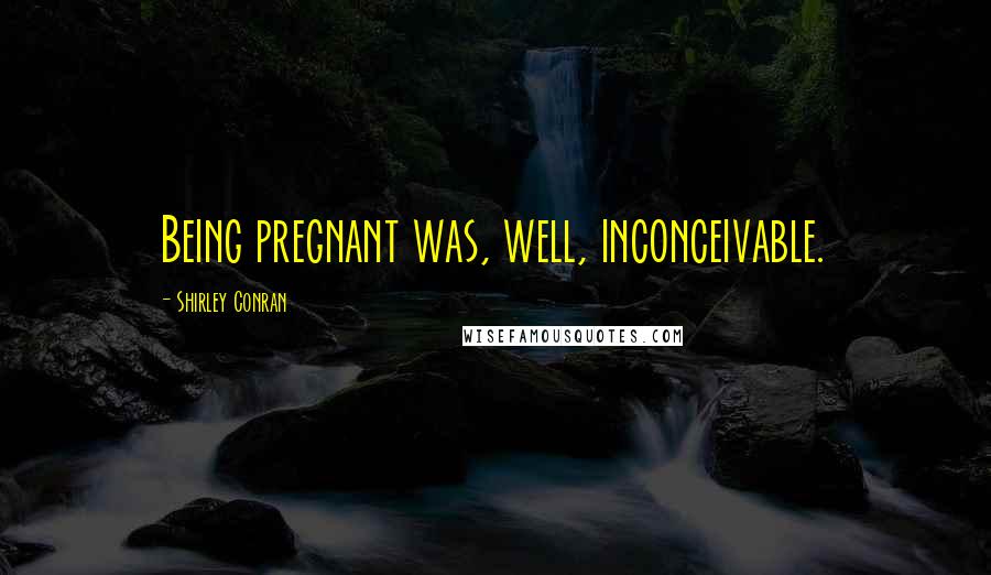 Shirley Conran Quotes: Being pregnant was, well, inconceivable.