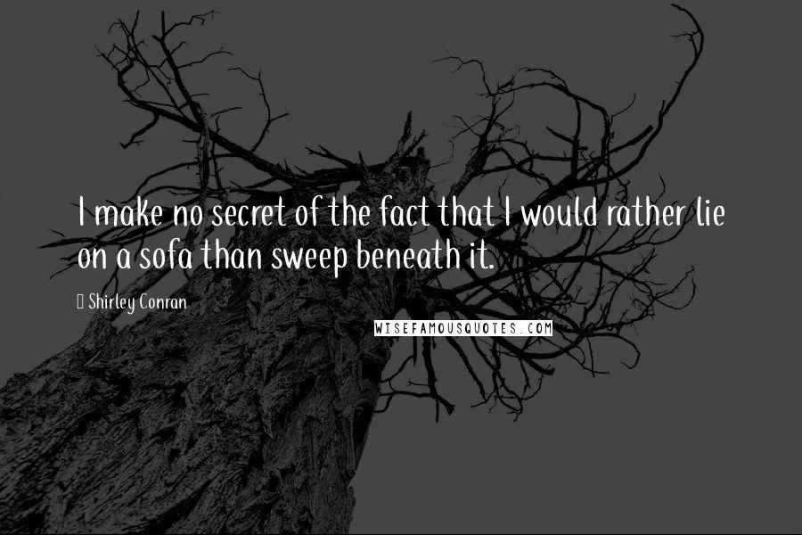 Shirley Conran Quotes: I make no secret of the fact that I would rather lie on a sofa than sweep beneath it.