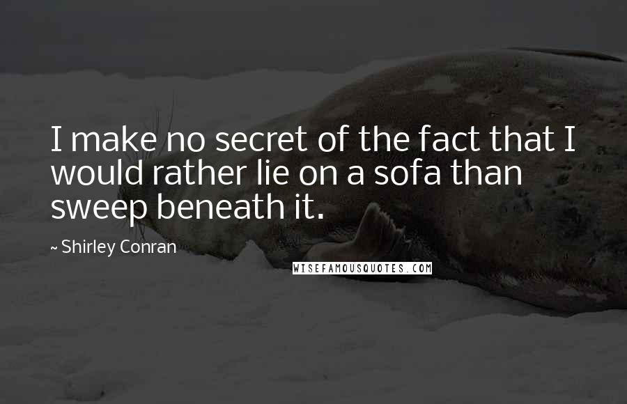 Shirley Conran Quotes: I make no secret of the fact that I would rather lie on a sofa than sweep beneath it.