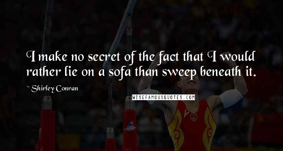 Shirley Conran Quotes: I make no secret of the fact that I would rather lie on a sofa than sweep beneath it.