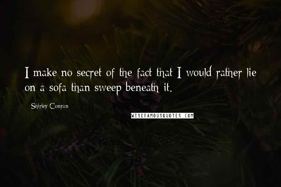 Shirley Conran Quotes: I make no secret of the fact that I would rather lie on a sofa than sweep beneath it.