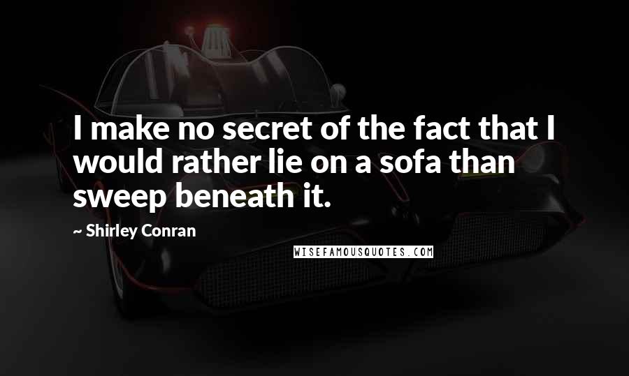 Shirley Conran Quotes: I make no secret of the fact that I would rather lie on a sofa than sweep beneath it.