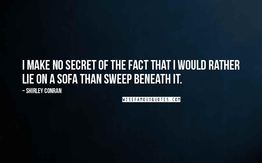Shirley Conran Quotes: I make no secret of the fact that I would rather lie on a sofa than sweep beneath it.