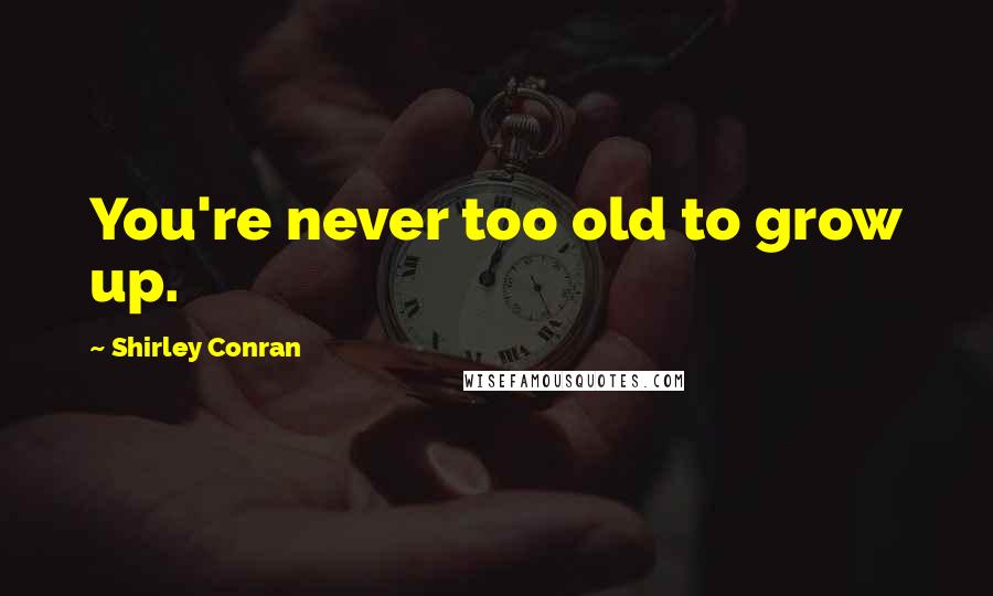 Shirley Conran Quotes: You're never too old to grow up.