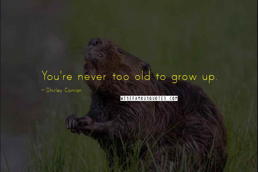 Shirley Conran Quotes: You're never too old to grow up.
