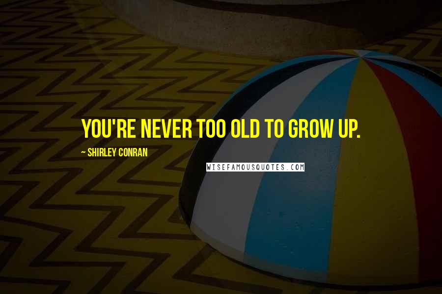 Shirley Conran Quotes: You're never too old to grow up.