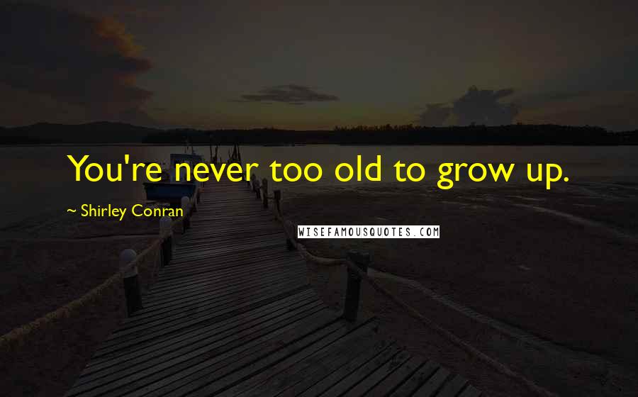 Shirley Conran Quotes: You're never too old to grow up.