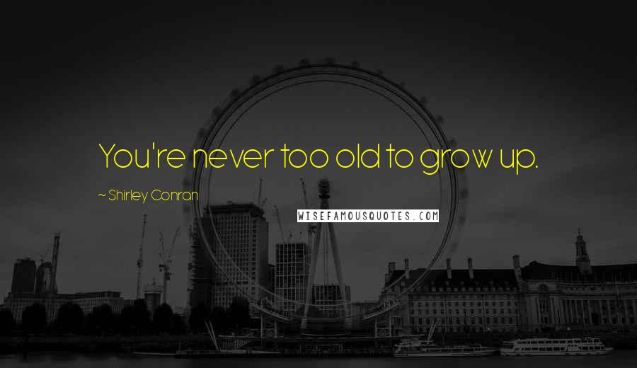 Shirley Conran Quotes: You're never too old to grow up.