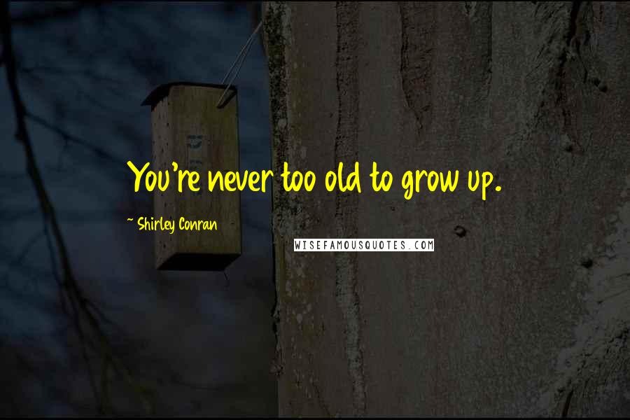 Shirley Conran Quotes: You're never too old to grow up.