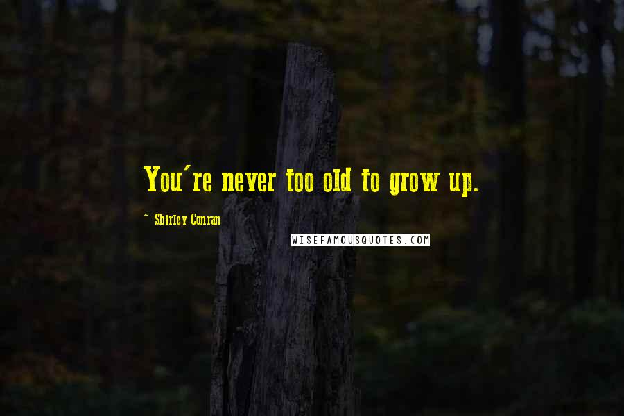 Shirley Conran Quotes: You're never too old to grow up.