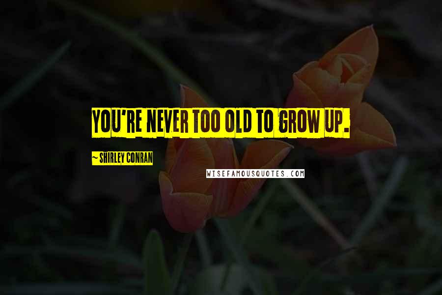 Shirley Conran Quotes: You're never too old to grow up.