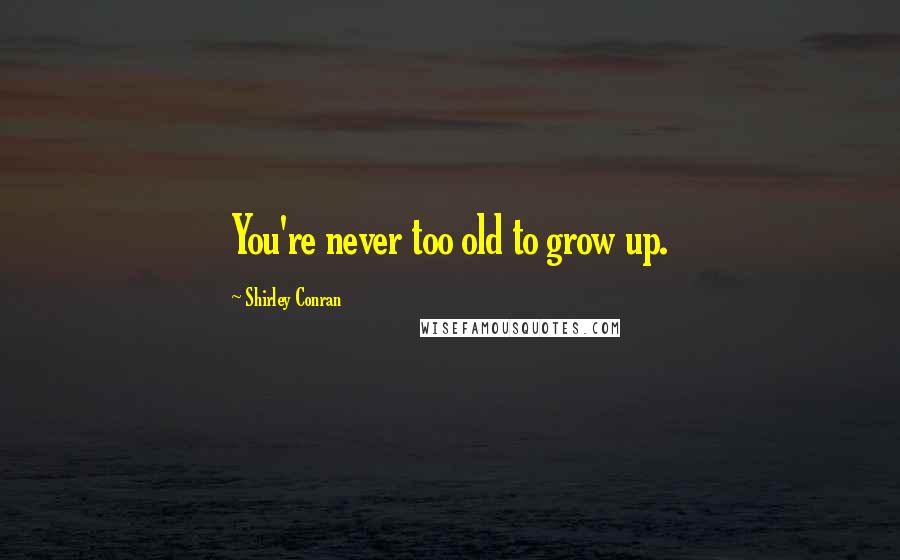 Shirley Conran Quotes: You're never too old to grow up.