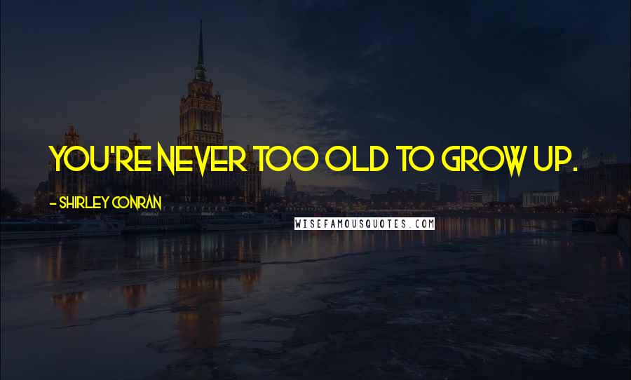 Shirley Conran Quotes: You're never too old to grow up.