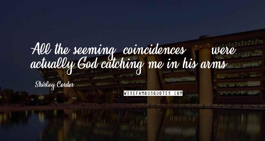 Shirley Corder Quotes: All the seeming "coincidences" ... were actually God catching me in his arms.