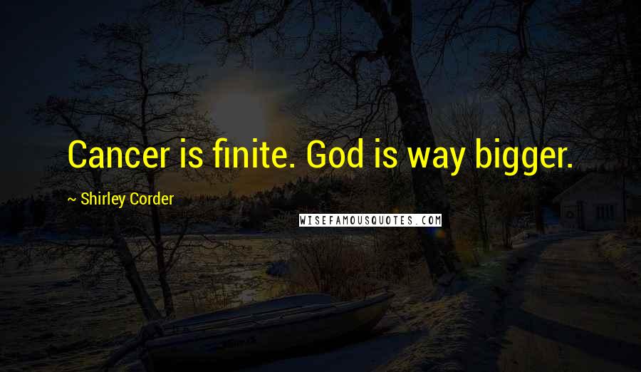 Shirley Corder Quotes: Cancer is finite. God is way bigger.