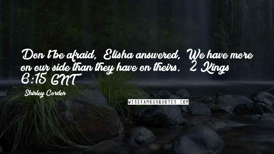 Shirley Corder Quotes: Don't be afraid," Elisha answered, "We have more on our side than they have on theirs." (2 Kings 6:15 GNT)