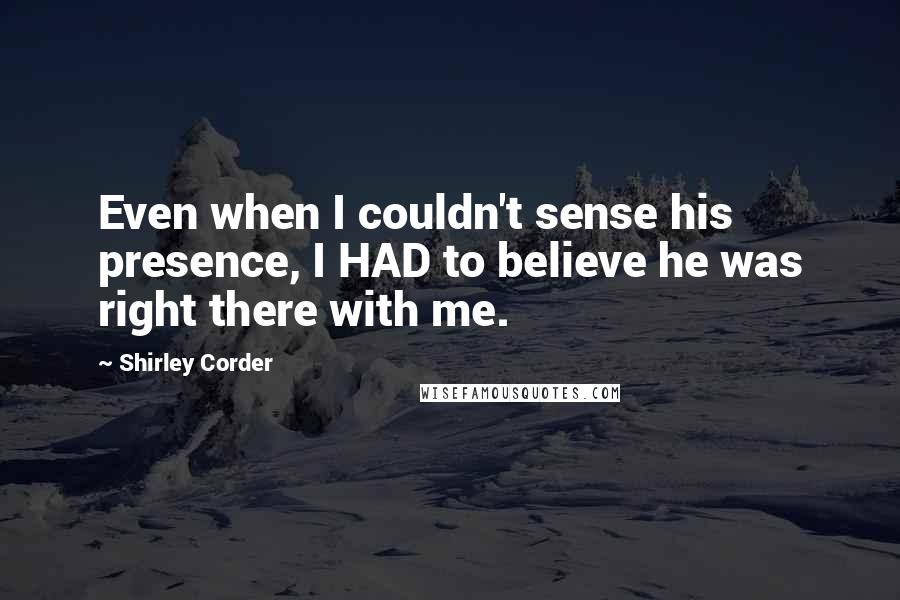 Shirley Corder Quotes: Even when I couldn't sense his presence, I HAD to believe he was right there with me.