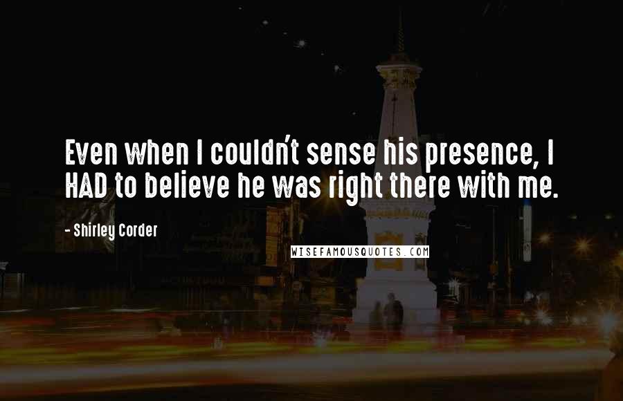 Shirley Corder Quotes: Even when I couldn't sense his presence, I HAD to believe he was right there with me.