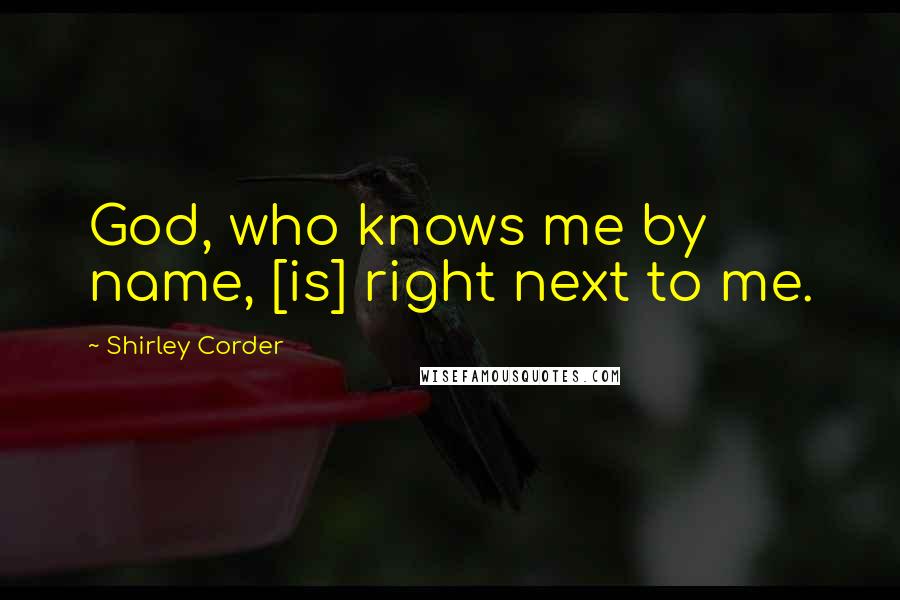 Shirley Corder Quotes: God, who knows me by name, [is] right next to me.