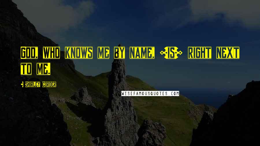 Shirley Corder Quotes: God, who knows me by name, [is] right next to me.