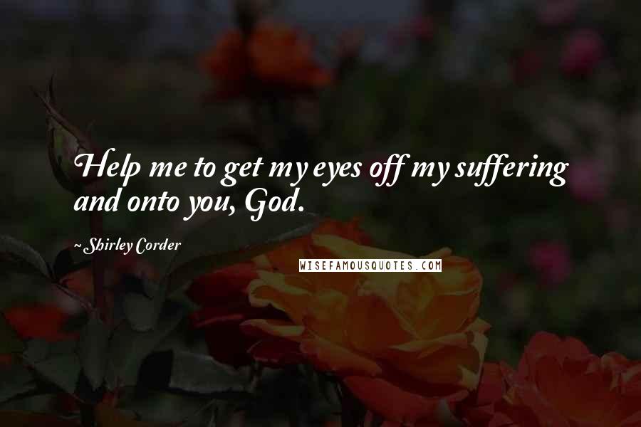 Shirley Corder Quotes: Help me to get my eyes off my suffering and onto you, God.