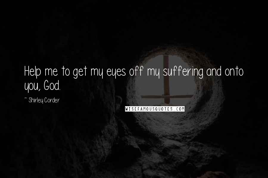 Shirley Corder Quotes: Help me to get my eyes off my suffering and onto you, God.