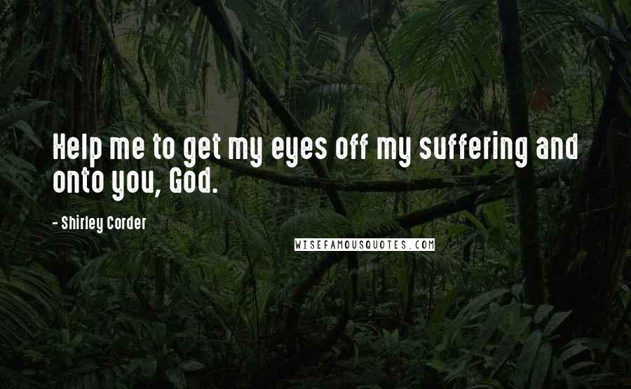 Shirley Corder Quotes: Help me to get my eyes off my suffering and onto you, God.