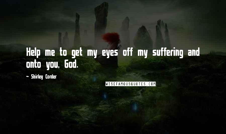 Shirley Corder Quotes: Help me to get my eyes off my suffering and onto you, God.