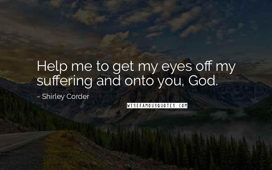 Shirley Corder Quotes: Help me to get my eyes off my suffering and onto you, God.