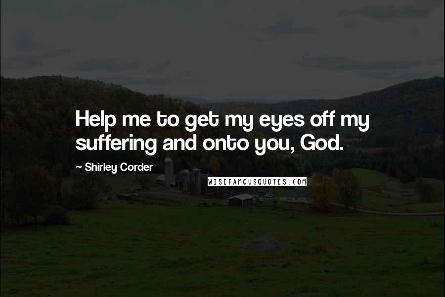 Shirley Corder Quotes: Help me to get my eyes off my suffering and onto you, God.